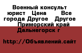 Военный консульт юрист › Цена ­ 1 - Все города Другое » Другое   . Приморский край,Дальнегорск г.